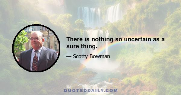 There is nothing so uncertain as a sure thing.