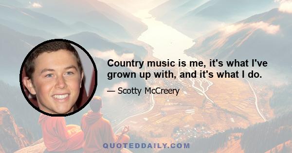 Country music is me, it's what I've grown up with, and it's what I do.