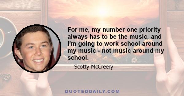 For me, my number one priority always has to be the music, and I'm going to work school around my music - not music around my school.