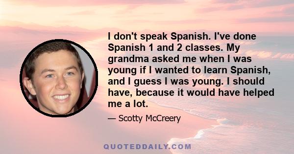 I don't speak Spanish. I've done Spanish 1 and 2 classes. My grandma asked me when I was young if I wanted to learn Spanish, and I guess I was young. I should have, because it would have helped me a lot.