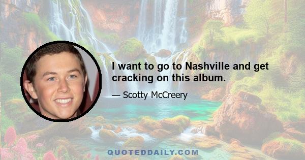 I want to go to Nashville and get cracking on this album.