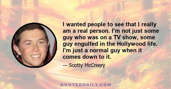 I wanted people to see that I really am a real person. I'm not just some guy who was on a TV show, some guy engulfed in the Hollywood life. I'm just a normal guy when it comes down to it.