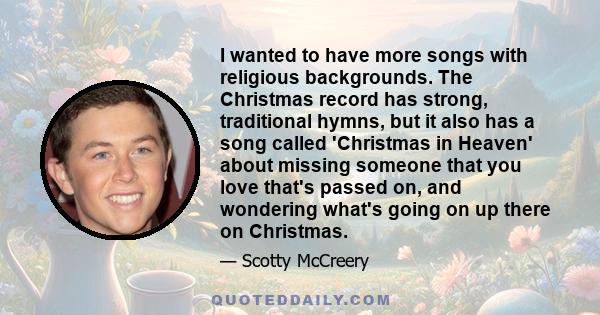 I wanted to have more songs with religious backgrounds. The Christmas record has strong, traditional hymns, but it also has a song called 'Christmas in Heaven' about missing someone that you love that's passed on, and