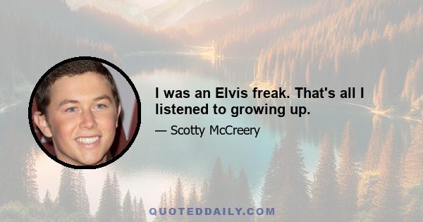 I was an Elvis freak. That's all I listened to growing up.