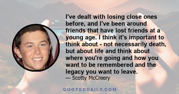 I've dealt with losing close ones before, and I've been around friends that have lost friends at a young age. I think it's important to think about - not necessarily death, but about life and think about where you're