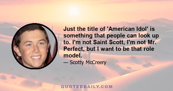 Just the title of 'American Idol' is something that people can look up to. I'm not Saint Scott, I'm not Mr. Perfect, but I want to be that role model.