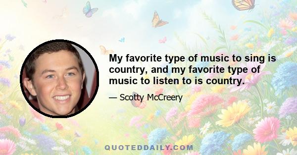 My favorite type of music to sing is country, and my favorite type of music to listen to is country.