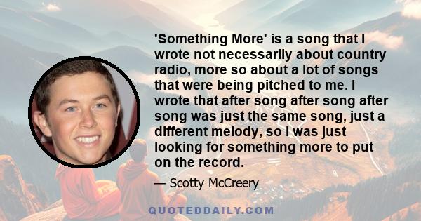 'Something More' is a song that I wrote not necessarily about country radio, more so about a lot of songs that were being pitched to me. I wrote that after song after song after song was just the same song, just a