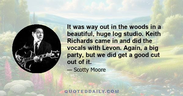 It was way out in the woods in a beautiful, huge log studio. Keith Richards came in and did the vocals with Levon. Again, a big party, but we did get a good cut out of it.