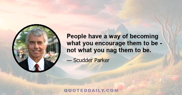 People have a way of becoming what you encourage them to be - not what you nag them to be.