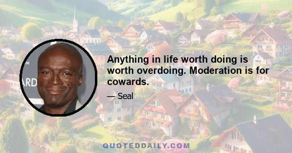 Anything in life worth doing is worth overdoing. Moderation is for cowards.