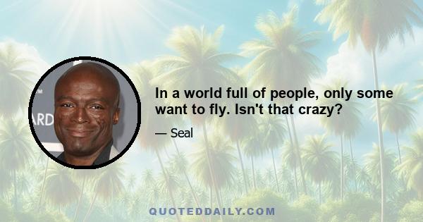 In a world full of people, only some want to fly. Isn't that crazy?