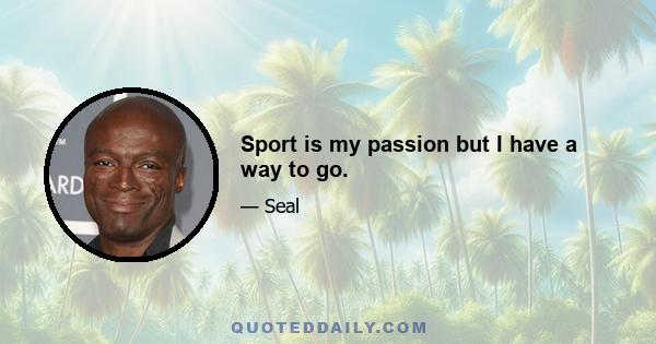 Sport is my passion but I have a way to go.