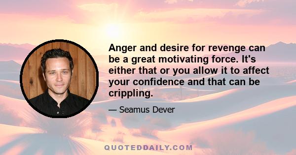 Anger and desire for revenge can be a great motivating force. It's either that or you allow it to affect your confidence and that can be crippling.