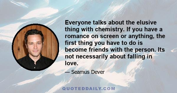 Everyone talks about the elusive thing with chemistry. If you have a romance on screen or anything, the first thing you have to do is become friends with the person. Its not necessarily about falling in love.