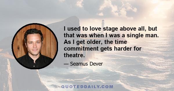 I used to love stage above all, but that was when I was a single man. As I get older, the time commitment gets harder for theatre.