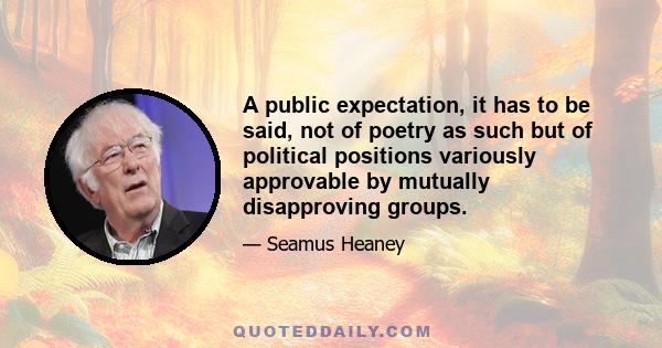 A public expectation, it has to be said, not of poetry as such but of political positions variously approvable by mutually disapproving groups.