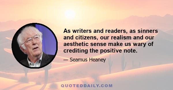 As writers and readers, as sinners and citizens, our realism and our aesthetic sense make us wary of crediting the positive note.