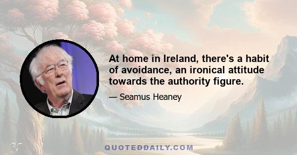 At home in Ireland, there's a habit of avoidance, an ironical attitude towards the authority figure.