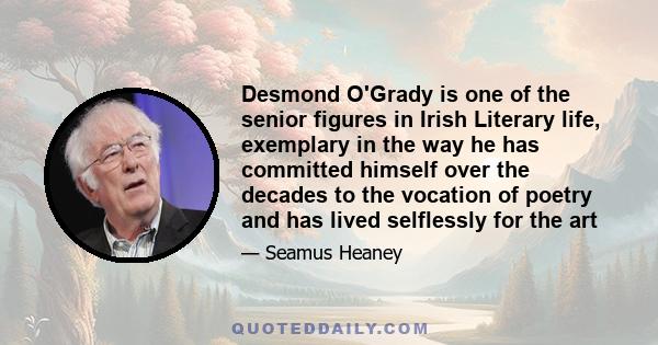 Desmond O'Grady is one of the senior figures in Irish Literary life, exemplary in the way he has committed himself over the decades to the vocation of poetry and has lived selflessly for the art