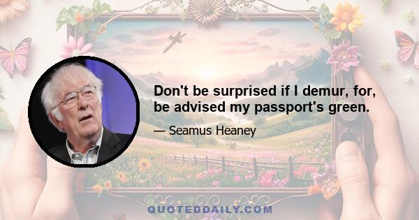 Don't be surprised if I demur, for, be advised my passport's green.