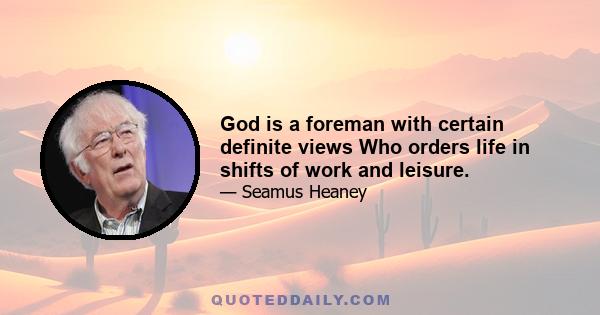 God is a foreman with certain definite views Who orders life in shifts of work and leisure.