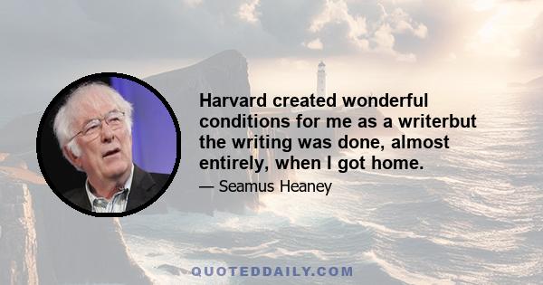 Harvard created wonderful conditions for me as a writerbut the writing was done, almost entirely, when I got home.