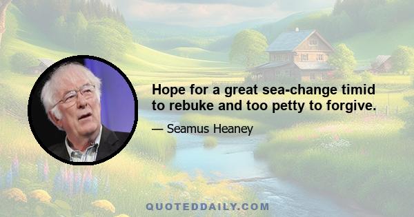 Hope for a great sea-change timid to rebuke and too petty to forgive.