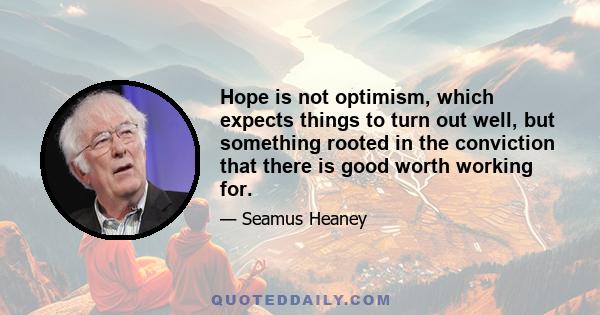 Hope is not optimism, which expects things to turn out well, but something rooted in the conviction that there is good worth working for.