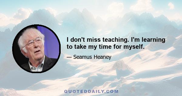 I don't miss teaching. I'm learning to take my time for myself.