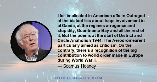 I felt implicated in American affairs.Outraged at the blatant lies about Iraqs involvement in al Qaeda, at the regimes arrogance and stupidity, Guantnamo Bay and all the rest of it. But the poems at the start of