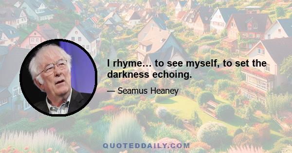 I rhyme… to see myself, to set the darkness echoing.