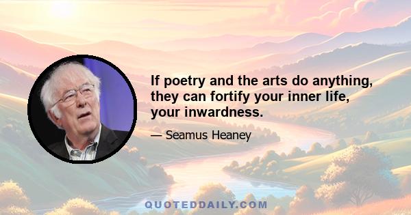 If poetry and the arts do anything, they can fortify your inner life, your inwardness.