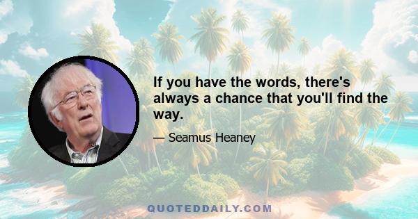 If you have the words, there's always a chance that you'll find the way.