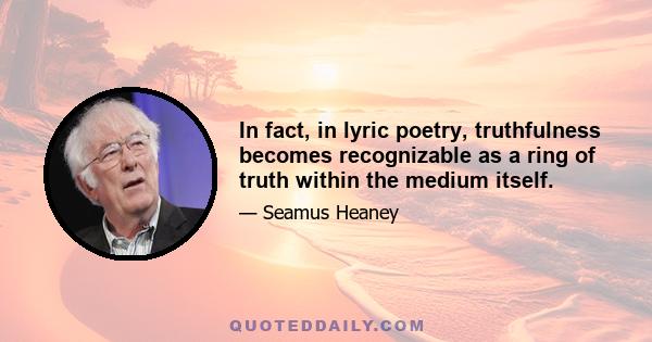 In fact, in lyric poetry, truthfulness becomes recognizable as a ring of truth within the medium itself.