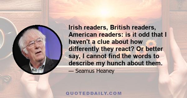 Irish readers, British readers, American readers: is it odd that I haven't a clue about how differently they react? Or better say, I cannot find the words to describe my hunch about them.