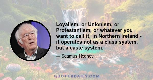 Loyalism, or Unionism, or Protestantism, or whatever you want to call it, in Northern Ireland - it operates not as a class system, but a caste system.