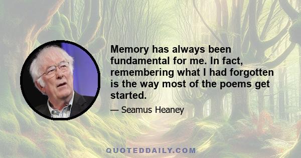 Memory has always been fundamental for me. In fact, remembering what I had forgotten is the way most of the poems get started.