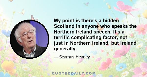 My point is there's a hidden Scotland in anyone who speaks the Northern Ireland speech. It's a terrific complicating factor, not just in Northern Ireland, but Ireland generally.