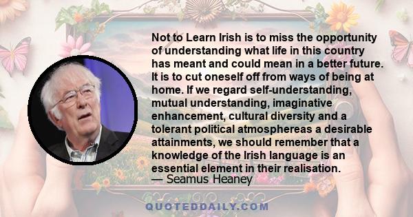 Not to Learn Irish is to miss the opportunity of understanding what life in this country has meant and could mean in a better future. It is to cut oneself off from ways of being at home. If we regard self-understanding, 