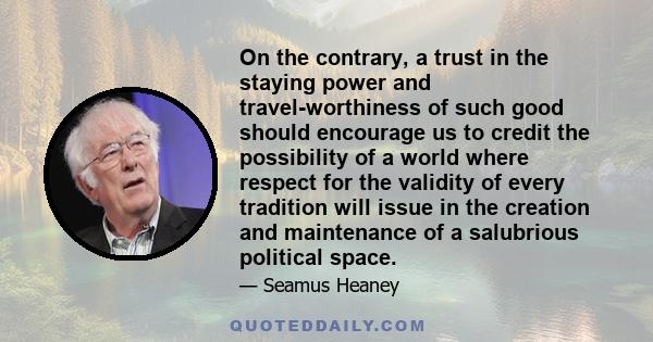 On the contrary, a trust in the staying power and travel-worthiness of such good should encourage us to credit the possibility of a world where respect for the validity of every tradition will issue in the creation and