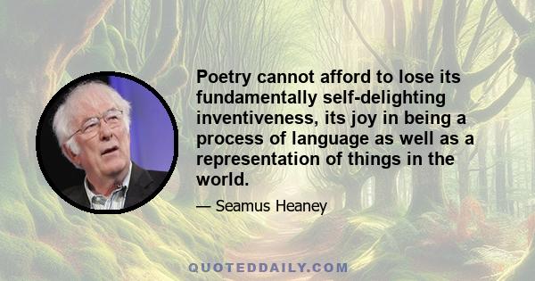 Poetry cannot afford to lose its fundamentally self-delighting inventiveness, its joy in being a process of language as well as a representation of things in the world.