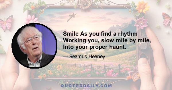 Smile As you find a rhythm Working you, slow mile by mile, Into your proper haunt.