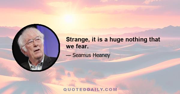 Strange, it is a huge nothing that we fear.