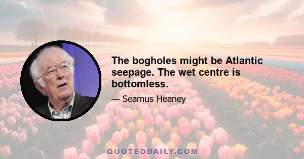 The bogholes might be Atlantic seepage. The wet centre is bottomless.