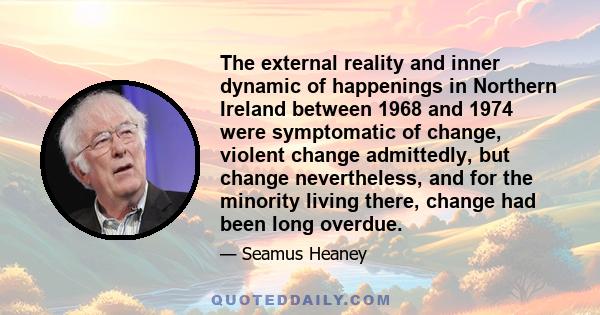 The external reality and inner dynamic of happenings in Northern Ireland between 1968 and 1974 were symptomatic of change, violent change admittedly, but change nevertheless, and for the minority living there, change