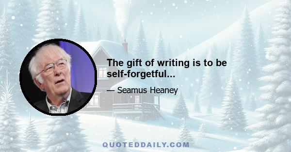 The gift of writing is to be self-forgetful...