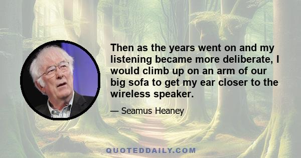 Then as the years went on and my listening became more deliberate, I would climb up on an arm of our big sofa to get my ear closer to the wireless speaker.