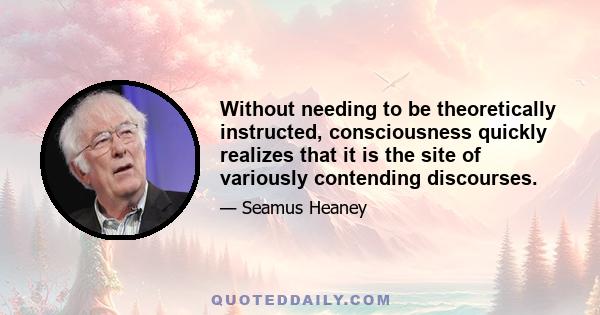 Without needing to be theoretically instructed, consciousness quickly realizes that it is the site of variously contending discourses.