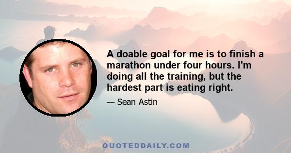 A doable goal for me is to finish a marathon under four hours. I'm doing all the training, but the hardest part is eating right.